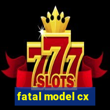 fatal model cx